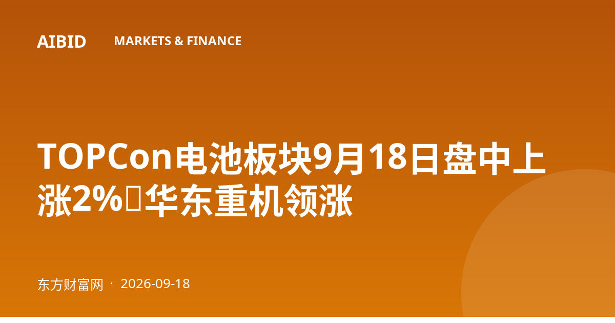 TOPCon电池板块9月18日盘中上涨2%,华东重机领涨