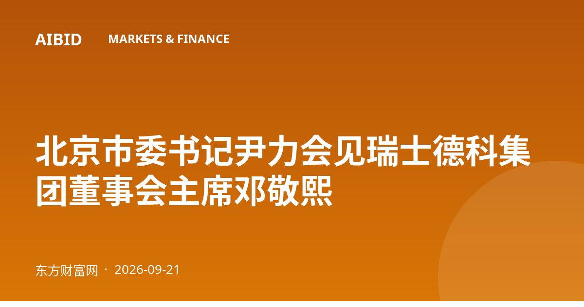 北京市委书记尹力会见瑞士德科集团董事会主席邓敬熙