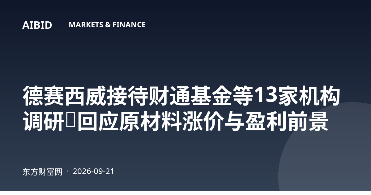 德赛西威接待财通基金等13家机构调研，回应原材料涨价与盈利前景