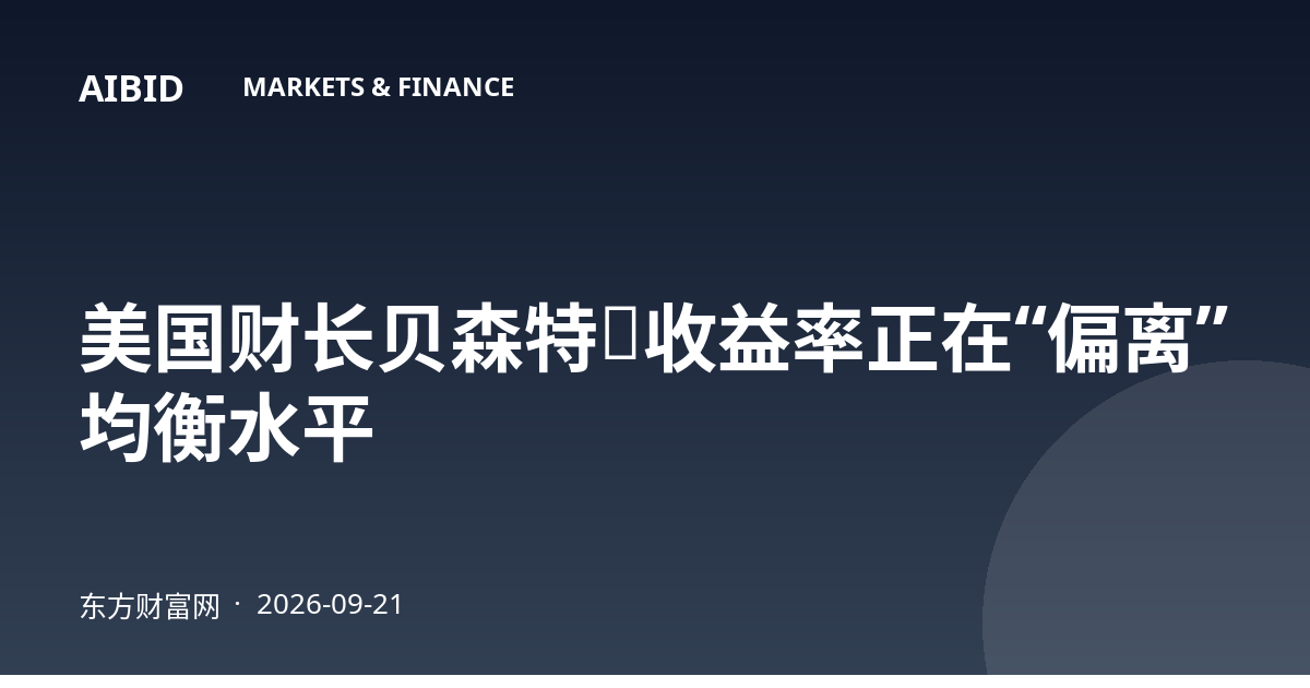 美国财长贝森特：收益率正在“偏离”均衡水平