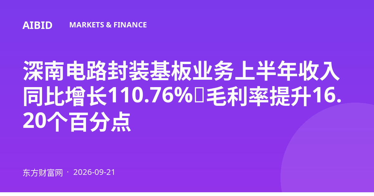 深南电路封装基板业务上半年收入同比增长110.76%，毛利率提升16.20个百分点