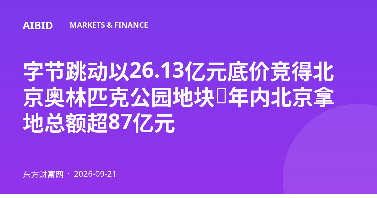 字节跳动以26.13亿元底价竞得北京奥林匹克公园地块,年内北京拿地总额超87亿元