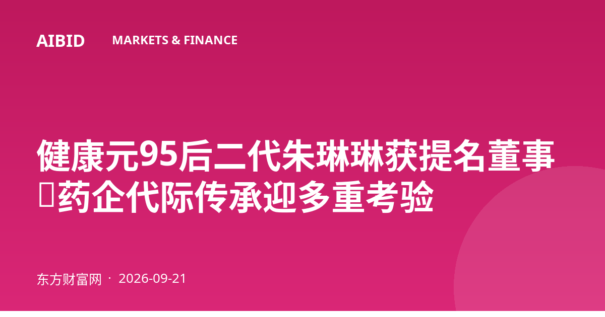 健康元95后二代朱琳琳获提名董事,药企代际传承迎多重考验