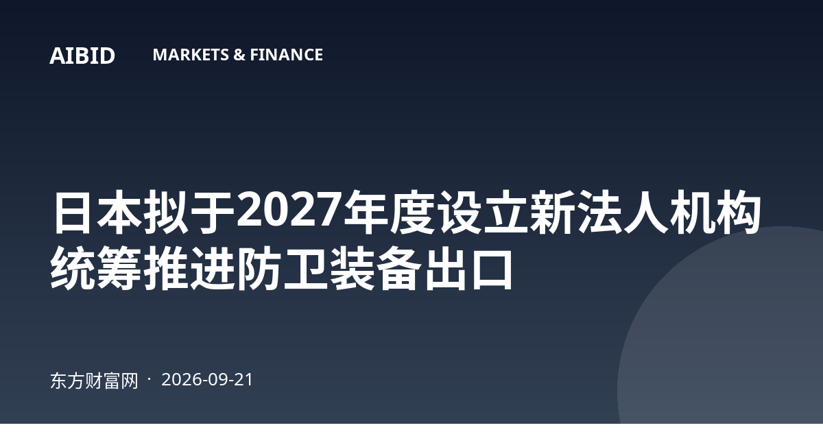 日本拟于2027年度设立新法人机构 统筹推进防卫装备出口