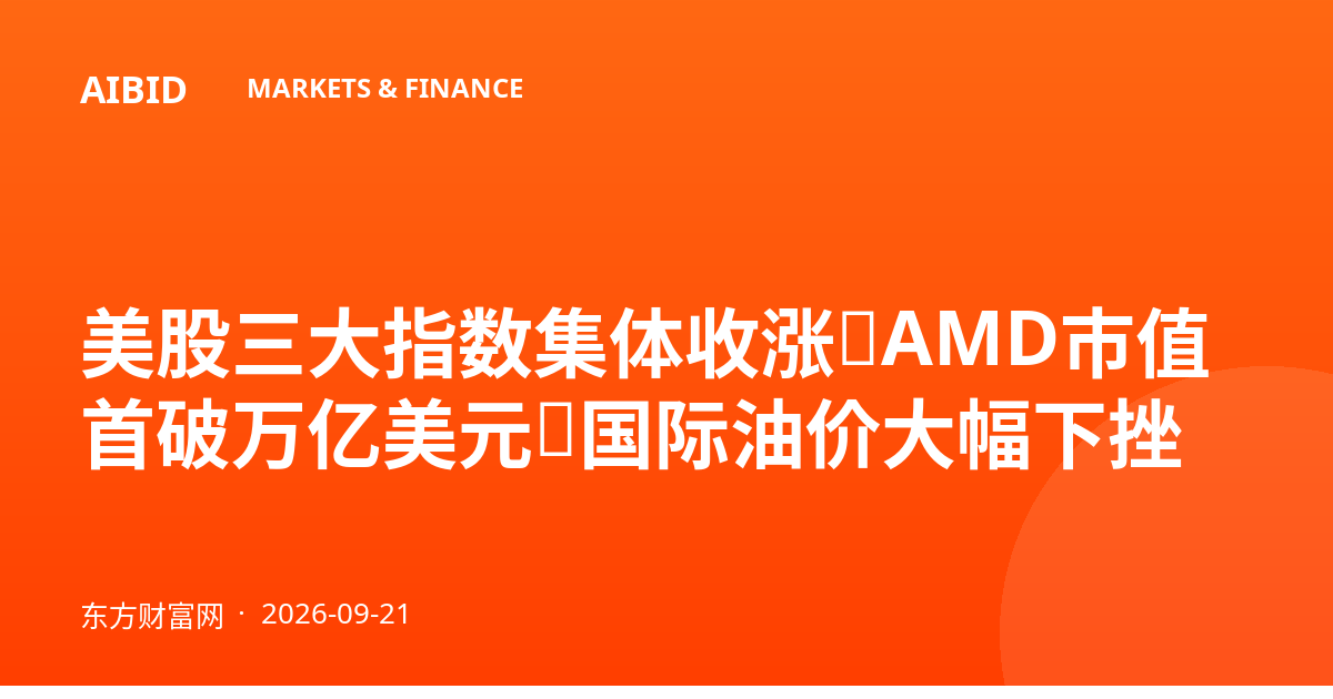 美股三大指数集体收涨，AMD市值首破万亿美元，国际油价大幅下挫
