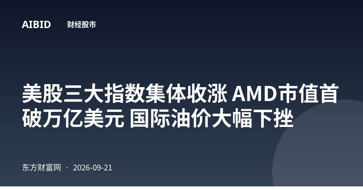 美股三大指数集体收涨 AMD市值首破万亿美元 国际油价大幅下挫
