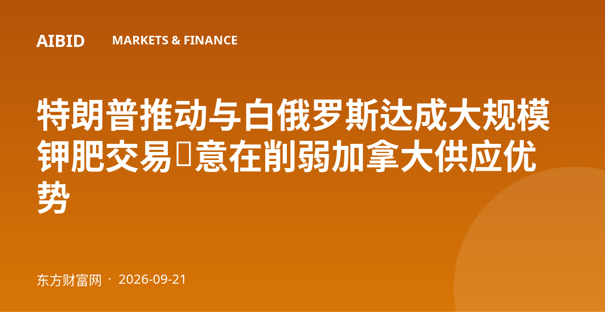 特朗普推动与白俄罗斯达成大规模钾肥交易,意在削弱加拿大供应优势