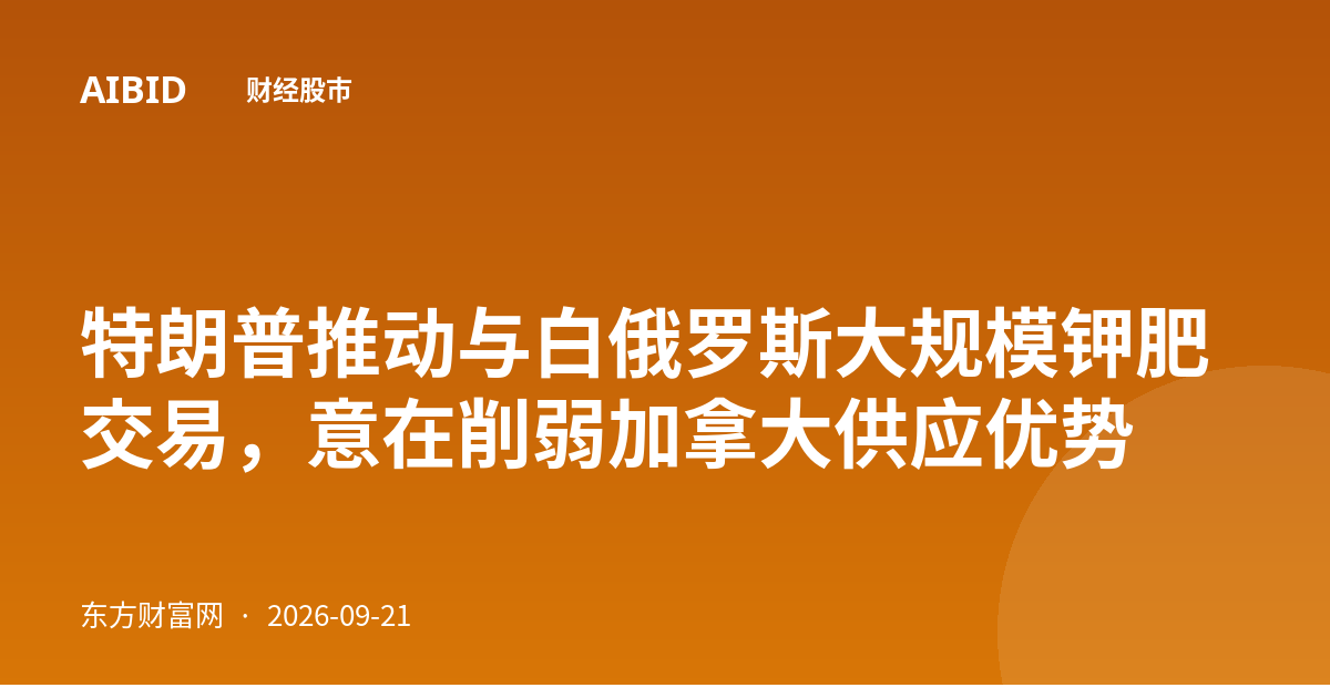特朗普推动与白俄罗斯大规模钾肥交易,意在削弱加拿大供应优势
