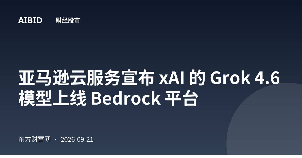 亚马逊云服务宣布 xAI 的 Grok 4.6 模型上线 Bedrock 平台