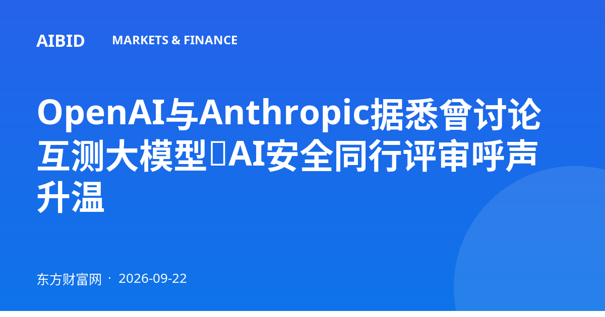 OpenAI与Anthropic据悉曾讨论互测大模型,AI安全同行评审呼声升温
