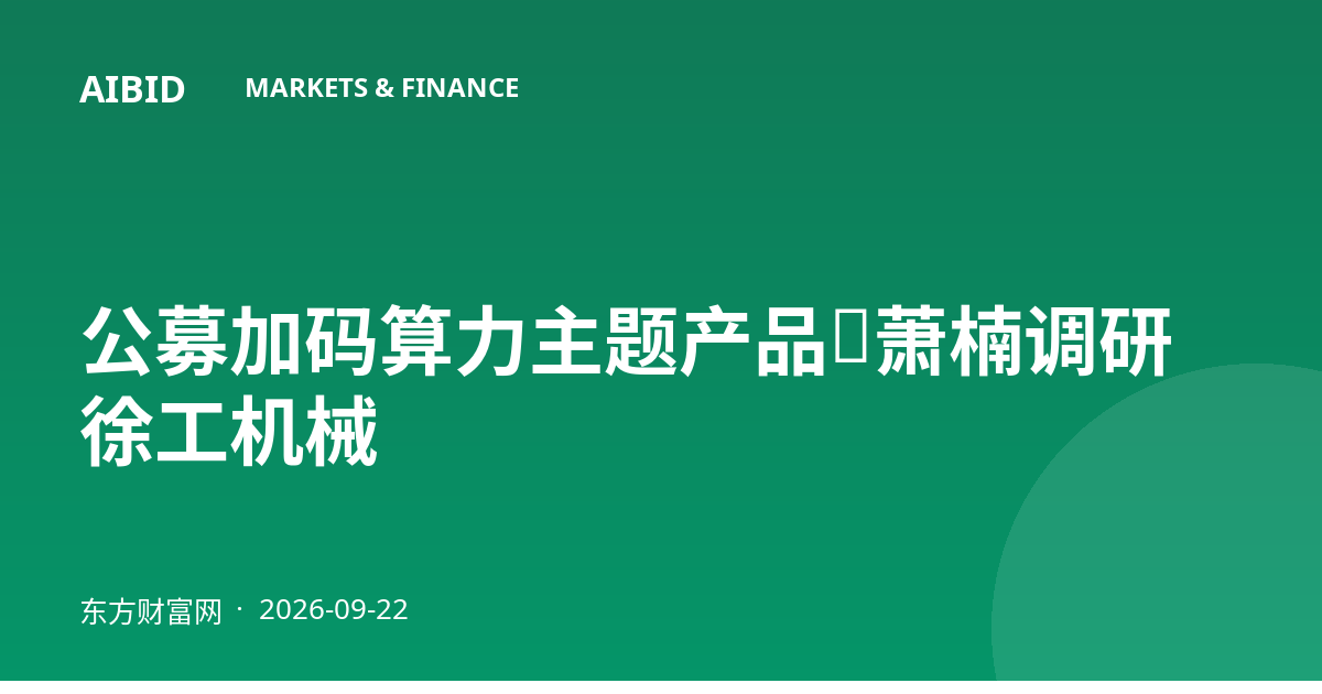 公募加码算力主题产品，萧楠调研徐工机械