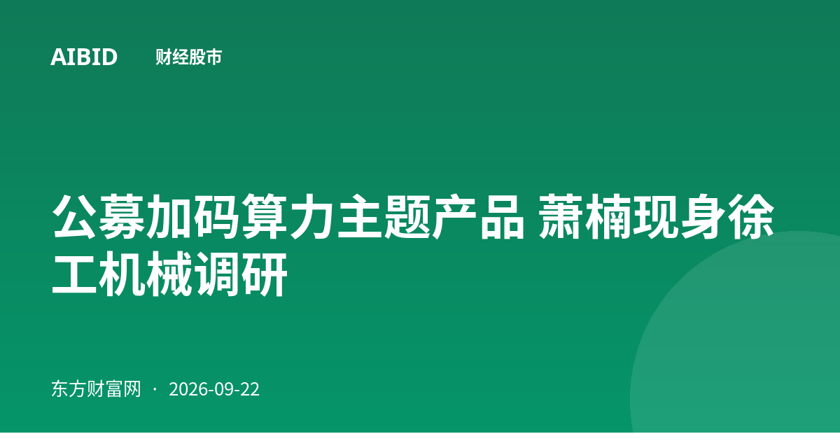 公募加码算力主题产品 萧楠现身徐工机械调研