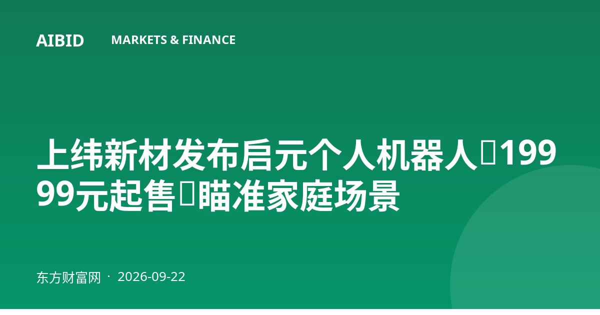 上纬新材发布启元个人机器人，19999元起售，瞄准家庭场景