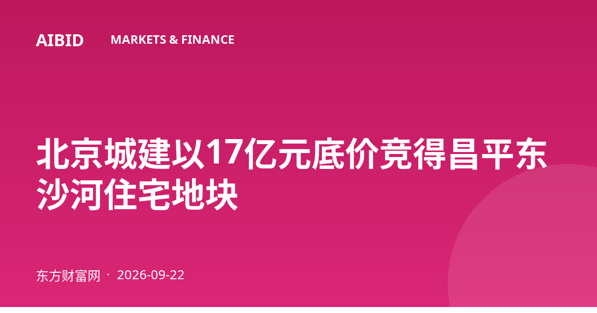 北京城建以17亿元底价竞得昌平东沙河住宅地块