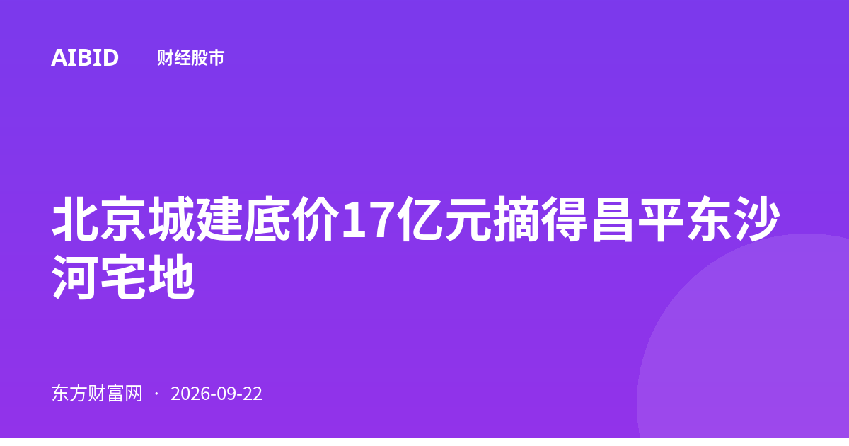 北京城建底价17亿元摘得昌平东沙河宅地