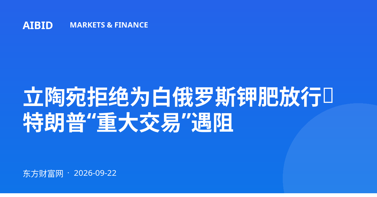 立陶宛拒绝为白俄罗斯钾肥放行，特朗普“重大交易”遇阻