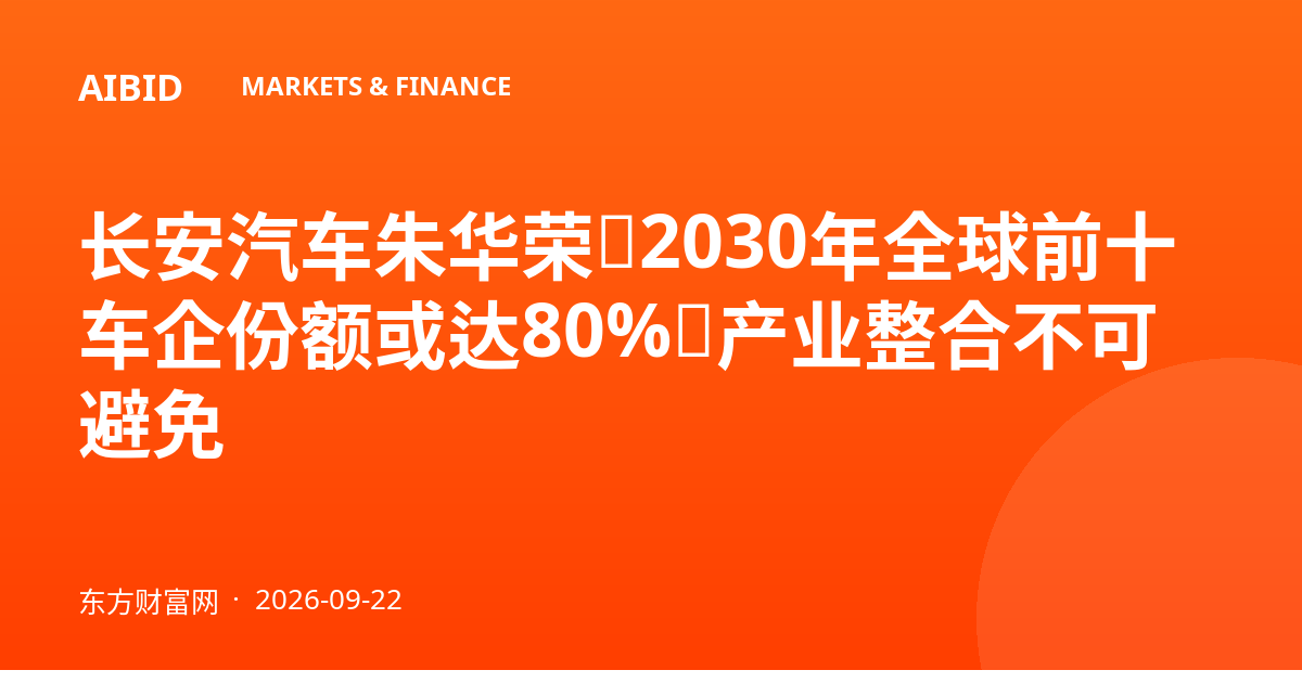 长安汽车朱华荣：2030年全球前十车企份额或达80%，产业整合不可避免