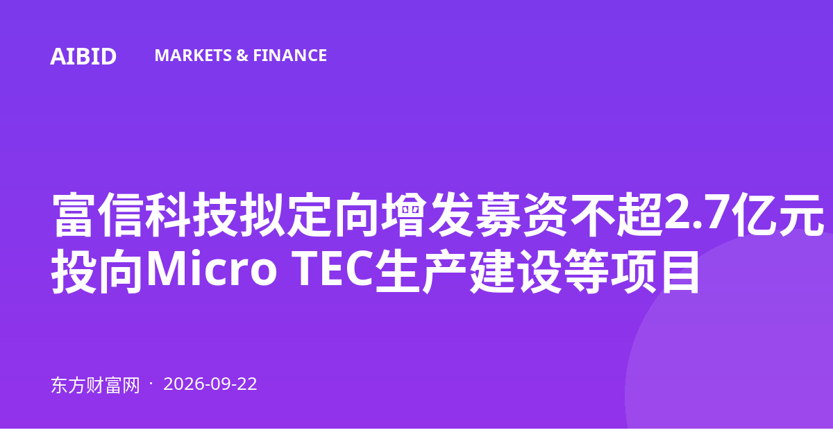 富信科技拟定向增发募资不超2.7亿元 投向Micro TEC生产建设等项目