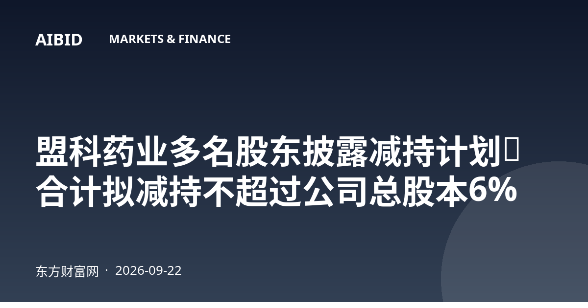 盟科药业多名股东披露减持计划，合计拟减持不超过公司总股本6%