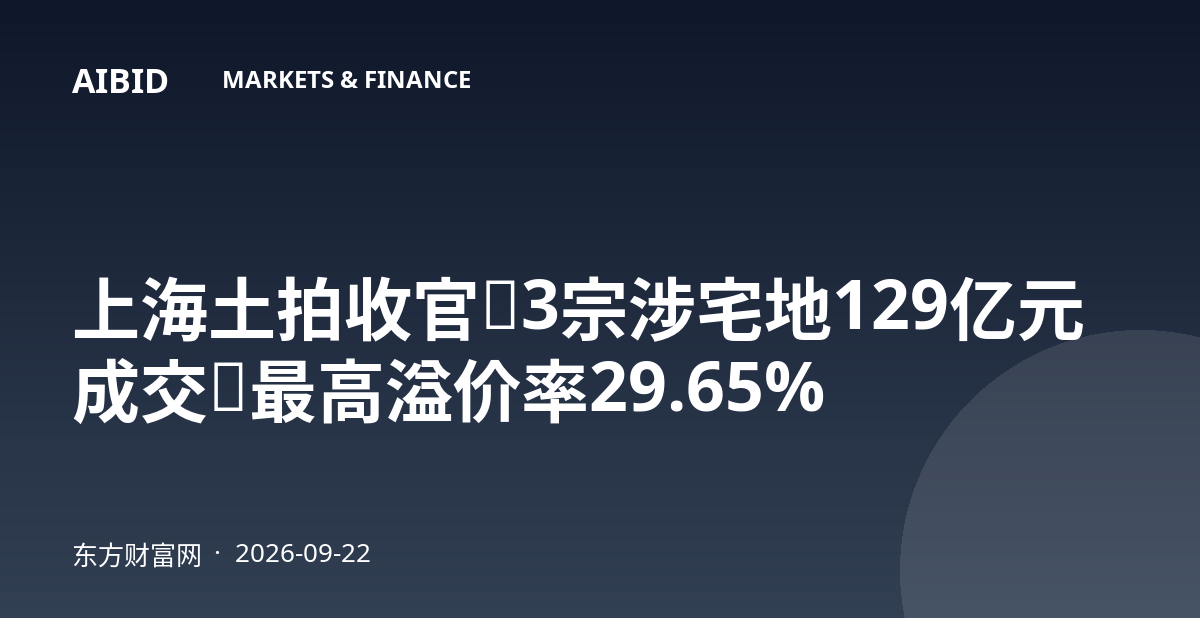 上海土拍收官：3宗涉宅地129亿元成交，最高溢价率29.65%