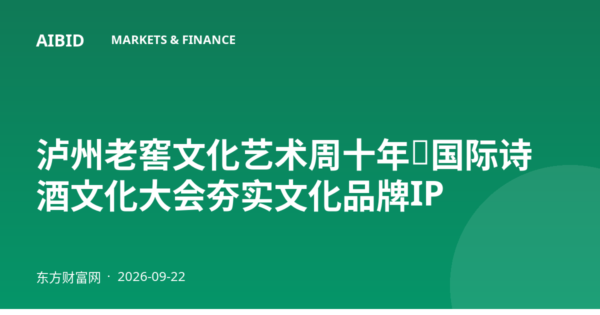 泸州老窖文化艺术周十年:国际诗酒文化大会夯实文化品牌IP