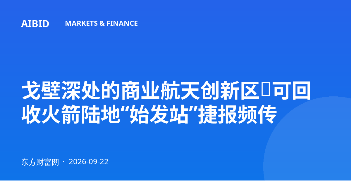 戈壁深处的商业航天创新区：可回收火箭陆地“始发站”捷报频传