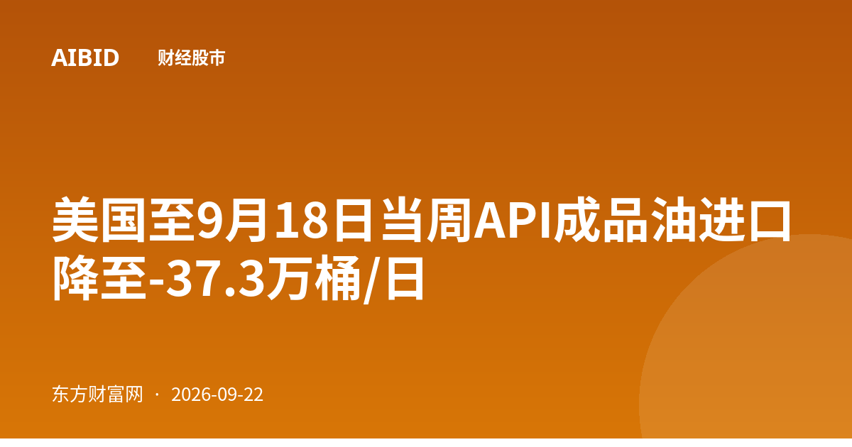 美国至9月18日当周API成品油进口降至-37.3万桶/日