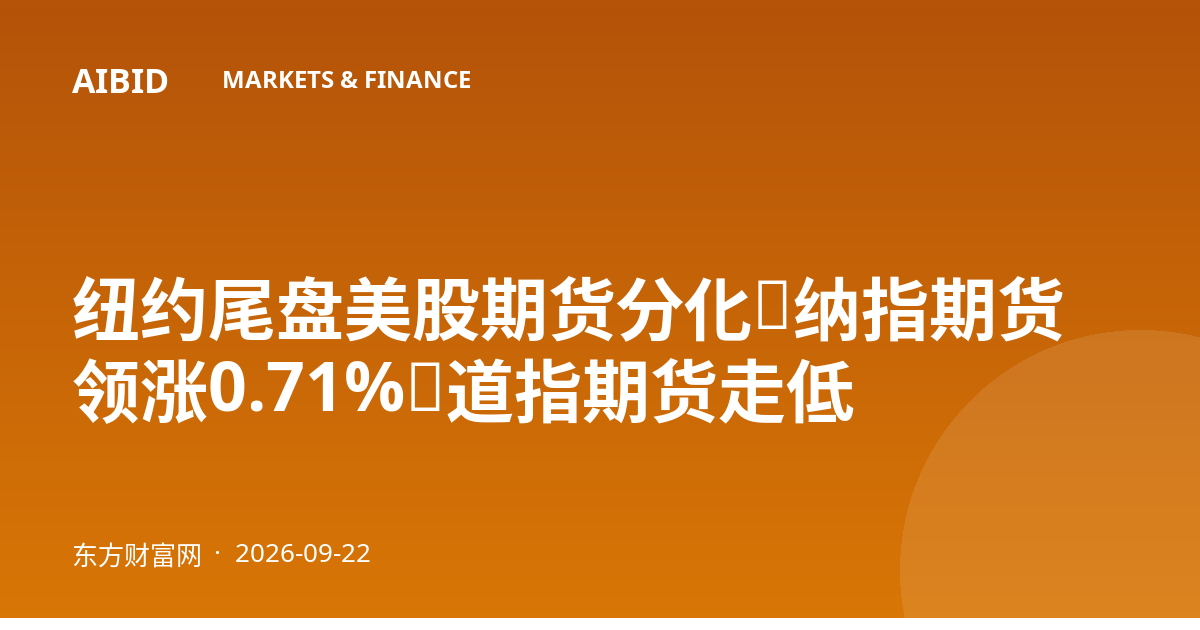 纽约尾盘美股期货分化：纳指期货领涨0.71%，道指期货走低