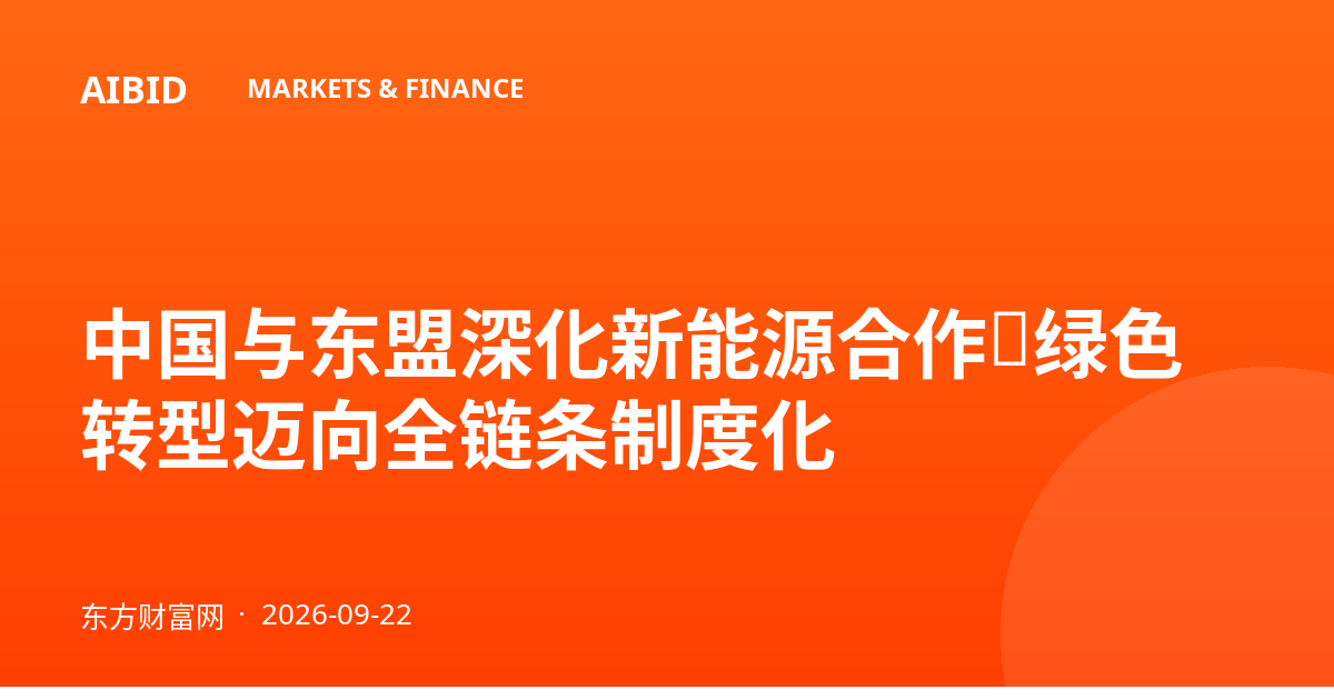 中国与东盟深化新能源合作，绿色转型迈向全链条制度化