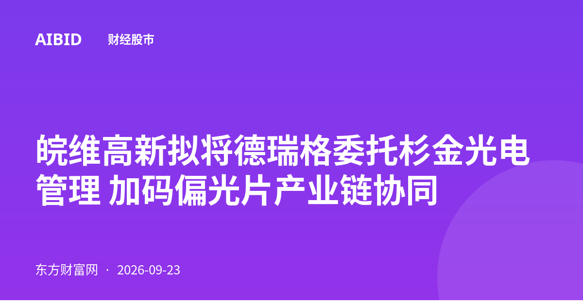 皖维高新拟将德瑞格委托杉金光电管理 加码偏光片产业链协同