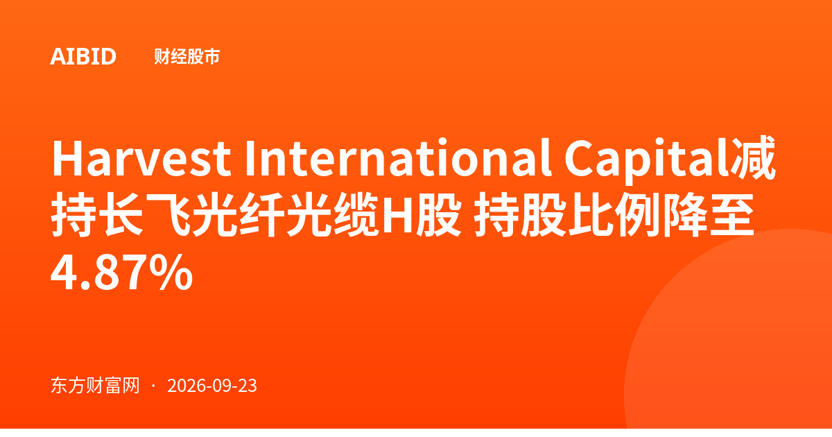 Harvest International Capital减持长飞光纤光缆H股 持股比例降至4.87%