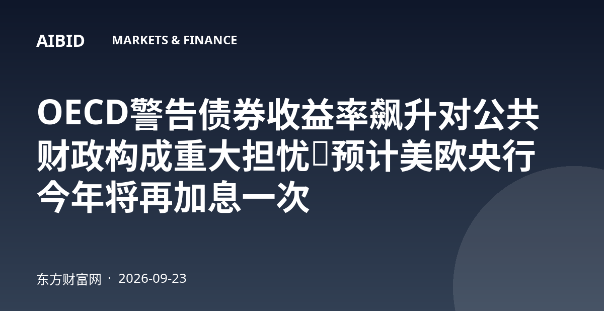 OECD警告债券收益率飙升对公共财政构成重大担忧，预计美欧央行今年将再加息一次