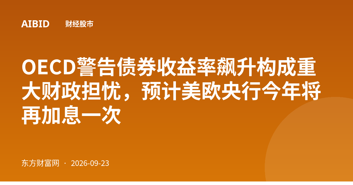 OECD警告债券收益率飙升构成重大财政担忧，预计美欧央行今年将再加息一次