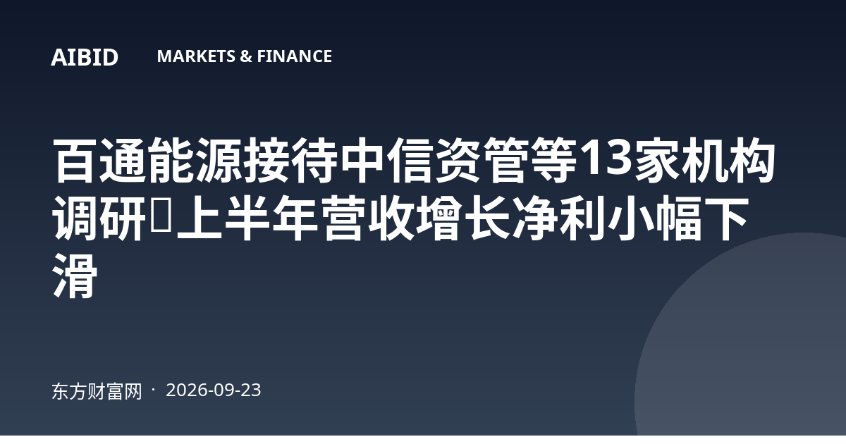 百通能源接待中信资管等13家机构调研，上半年营收增长净利小幅下滑
