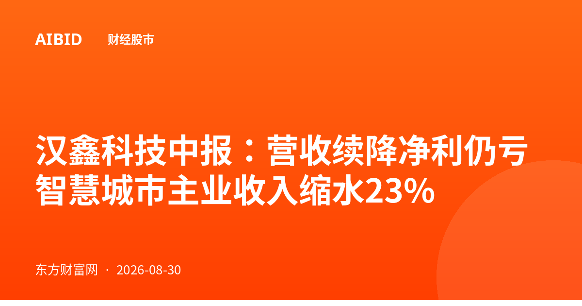 汉鑫科技中报：营收续降净利仍亏 智慧城市主业收入缩水23%