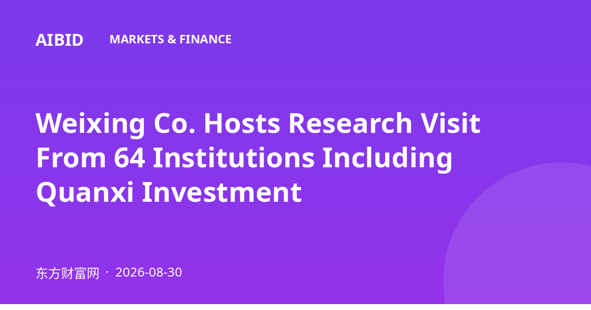 Weixing Co. Hosts Research Visit From 64 Institutions Including Quanxi Investment