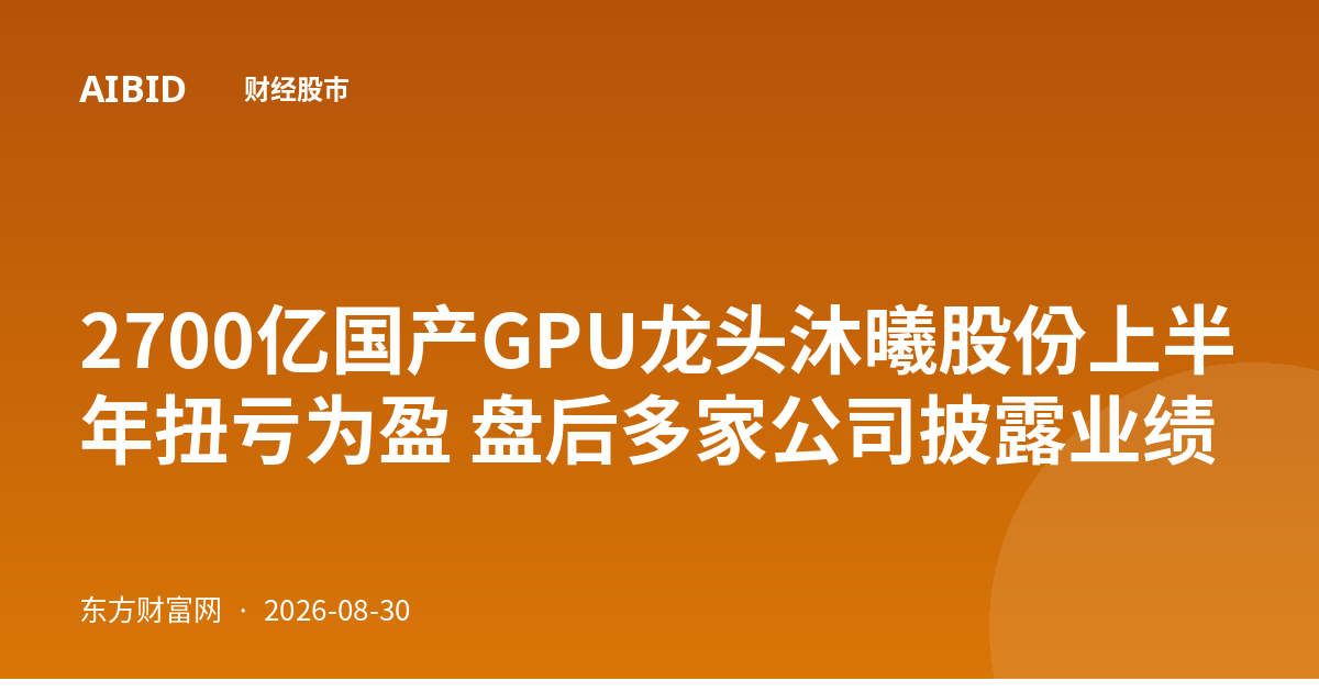 2700亿国产GPU龙头沐曦股份上半年扭亏为盈 盘后多家公司披露业绩