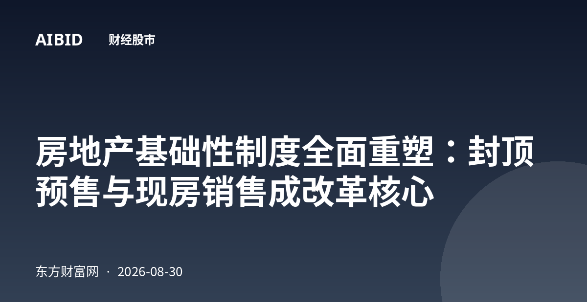 房地产基础性制度全面重塑：封顶预售与现房销售成改革核心