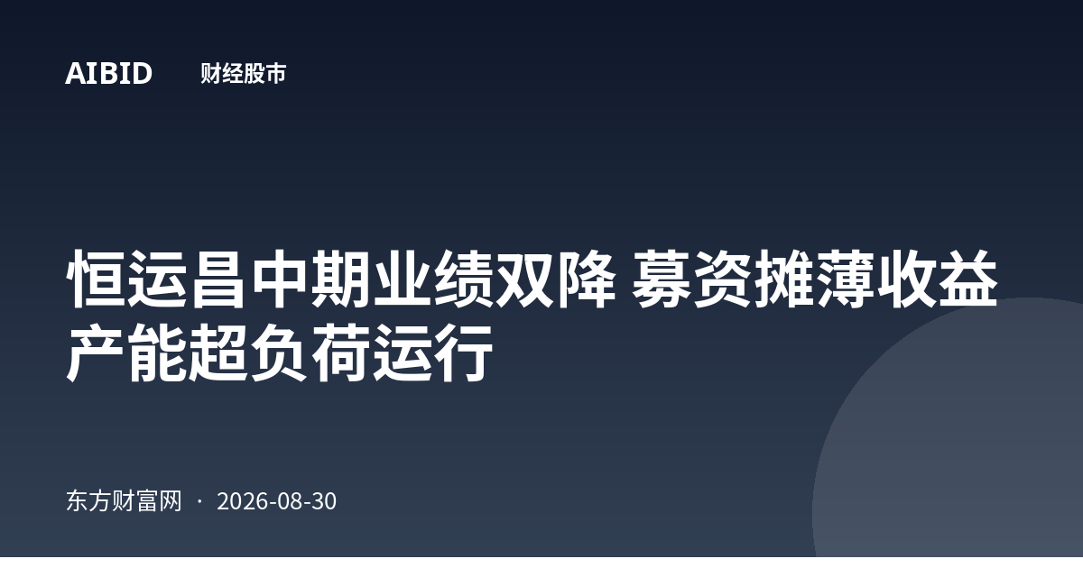 恒运昌中期业绩双降 募资摊薄收益 产能超负荷运行