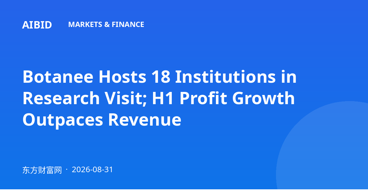 Botanee Hosts 18 Institutions in Research Visit; H1 Profit Growth Outpaces Revenue