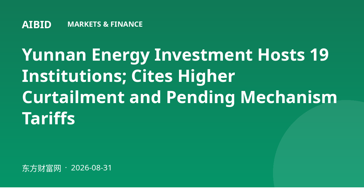 Yunnan Energy Investment Hosts 19 Institutions; Cites Higher Curtailment and Pending Mechanism Tariffs