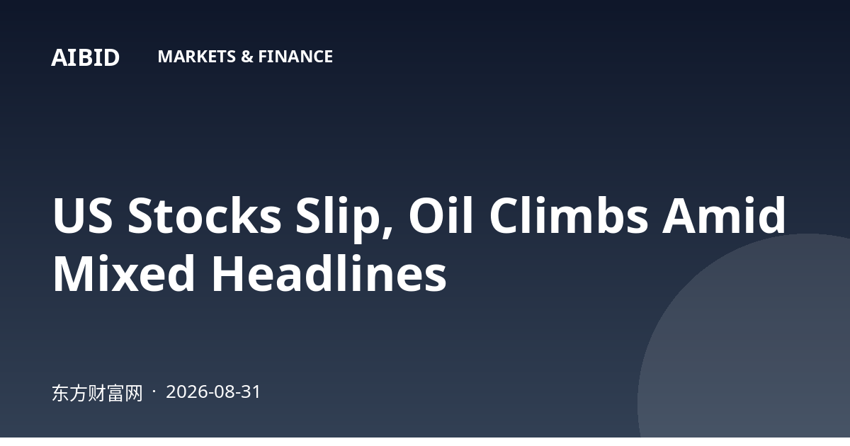 US Stocks Slip, Oil Climbs Amid Mixed Headlines