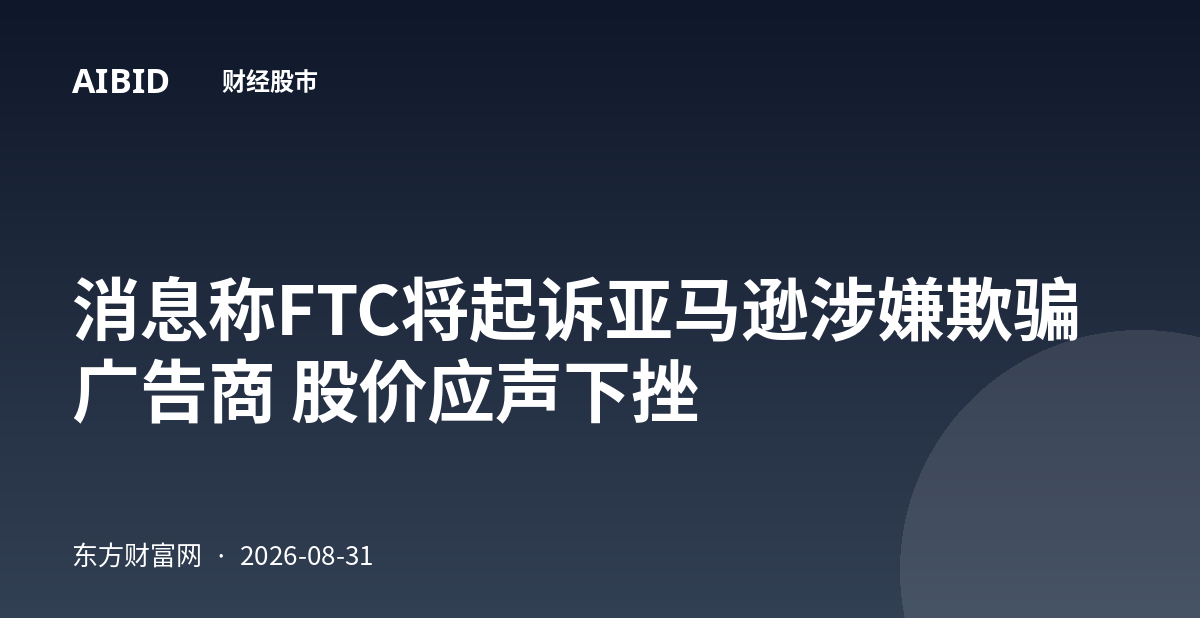 消息称FTC将起诉亚马逊涉嫌欺骗广告商 股价应声下挫