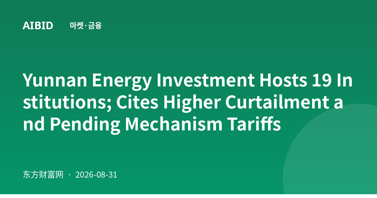 Yunnan Energy Investment Hosts 19 Institutions; Cites Higher Curtailment and Pending Mechanism Tariffs