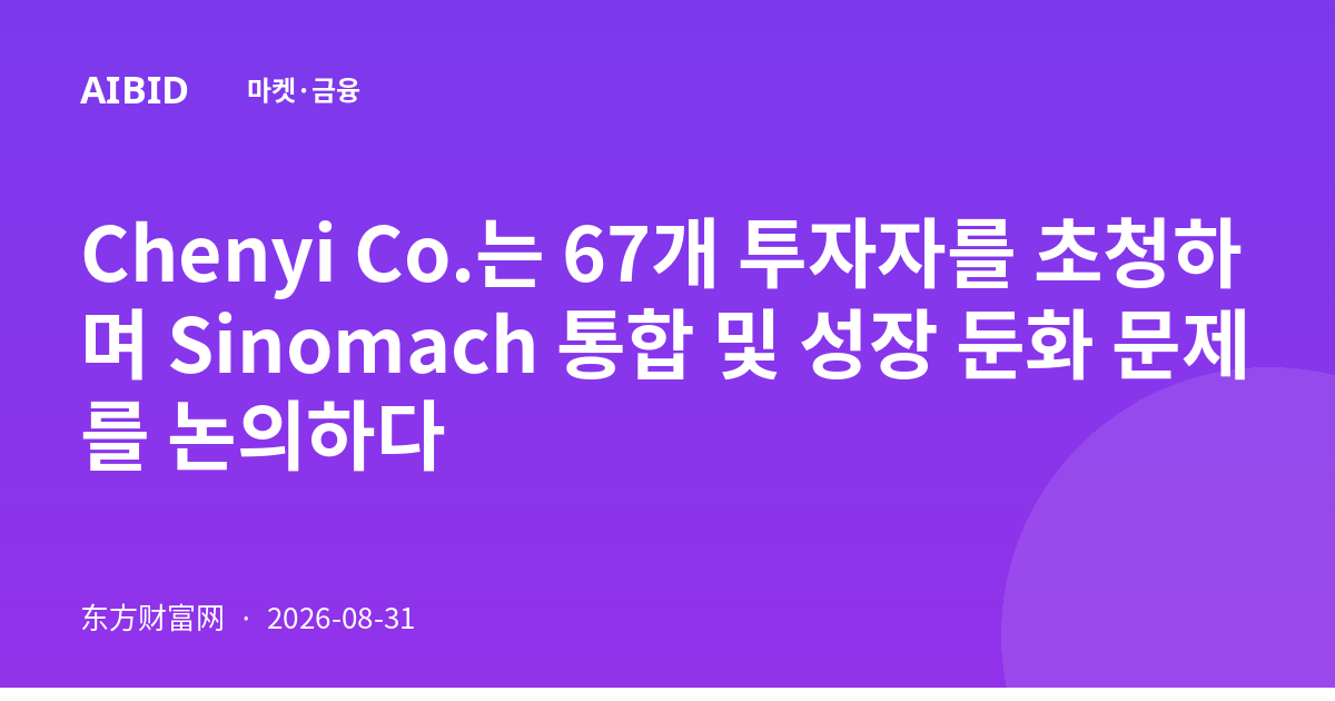 Chenyi Co.는 67개 투자자를 초청하며 Sinomach 통합 및 성장 둔화 문제를 논의하다