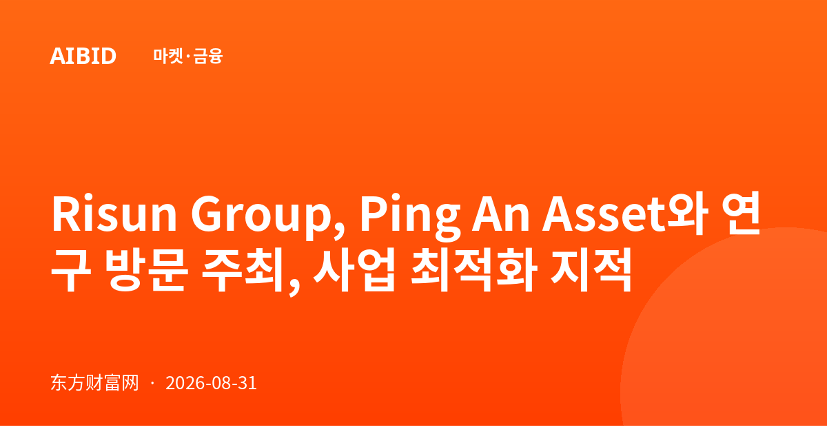 Risun Group, Ping An Asset와 연구 방문 주최, 사업 최적화 지적