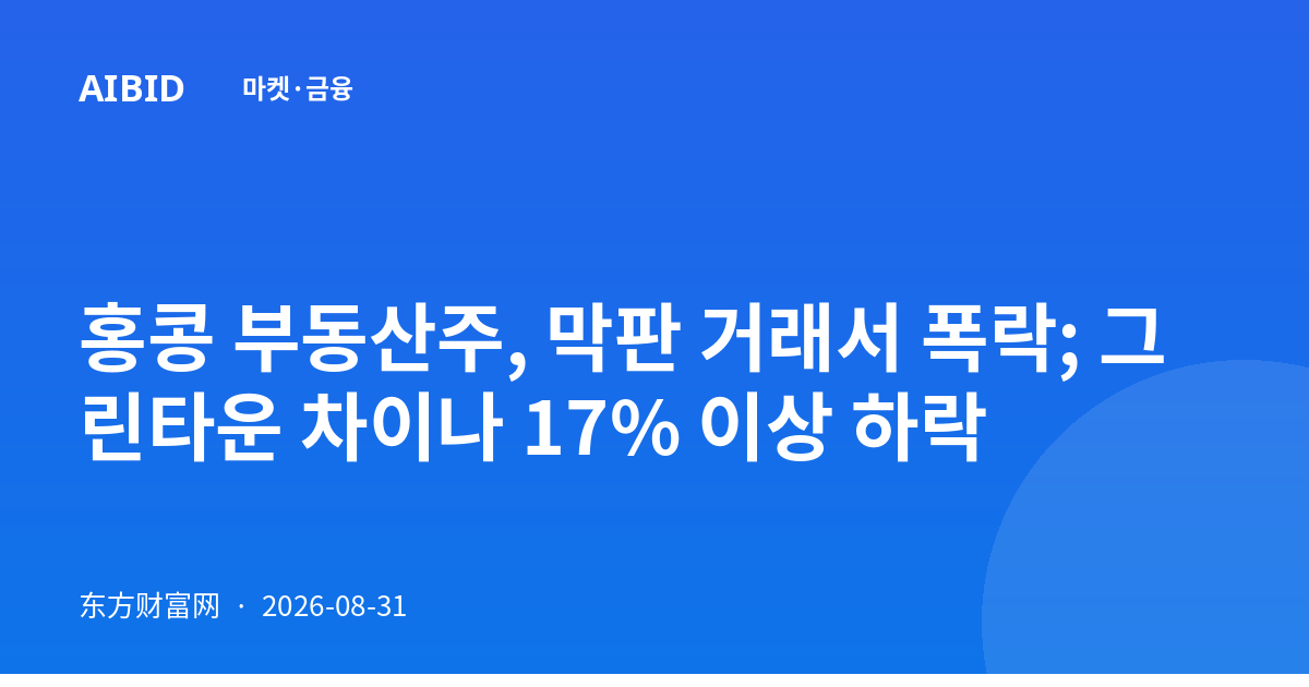 홍콩 부동산주, 막판 거래서 폭락; 그린타운 차이나 17% 이상 하락