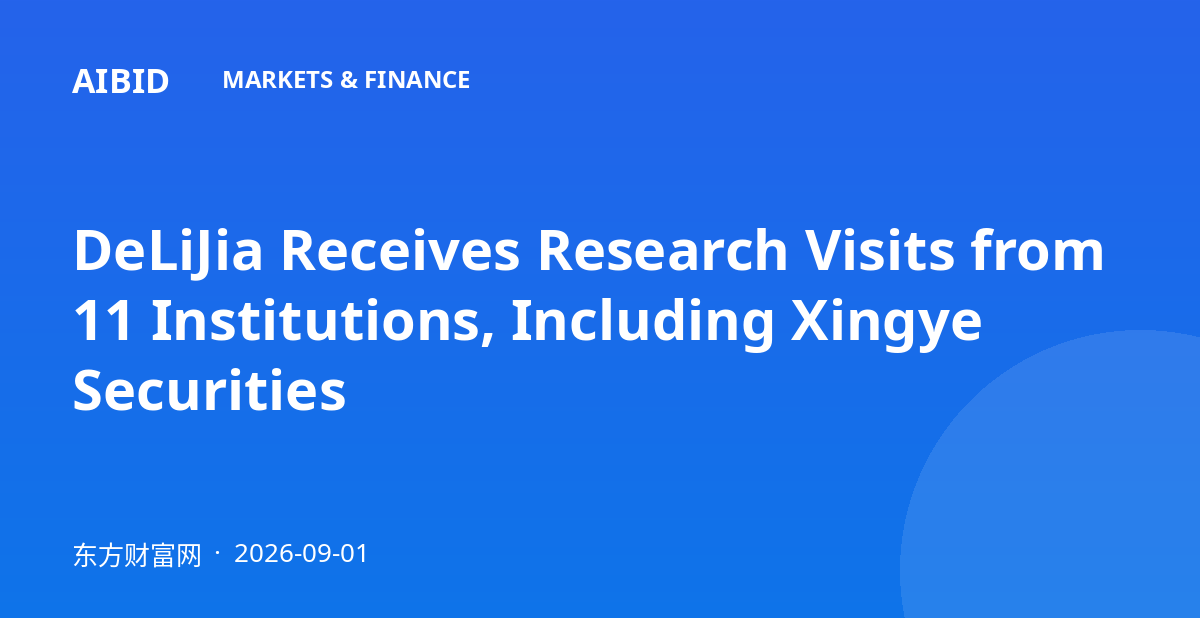 DeLiJia Receives Research Visits from 11 Institutions, Including Xingye Securities