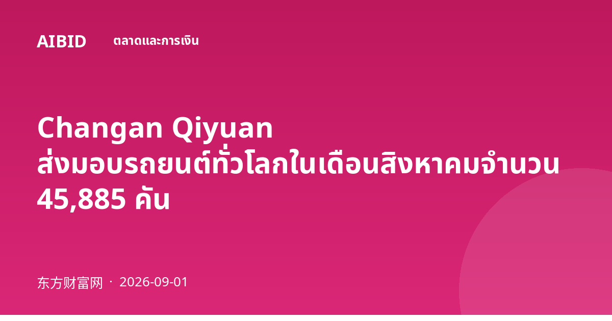 Changan Qiyuan ส่งมอบรถยนต์ทั่วโลกในเดือนสิงหาคมจำนวน 45,885 คัน