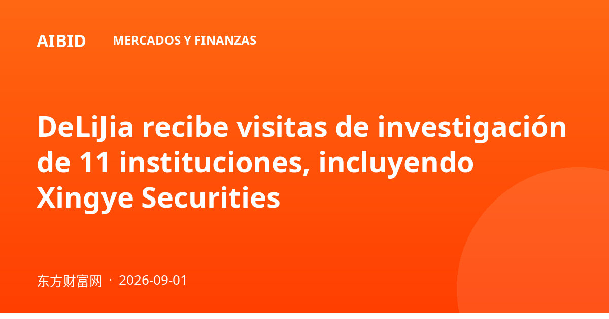 DeLiJia recibe visitas de investigación de 11 instituciones, incluyendo Xingye Securities